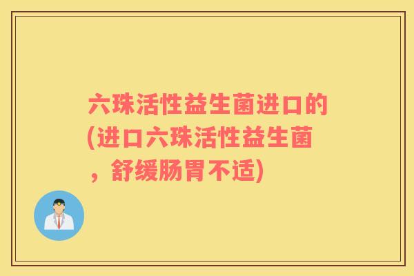 六珠活性益生菌进口的(进口六珠活性益生菌，舒缓肠胃不适)