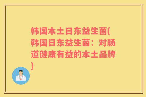 韩国本土日东益生菌(韩国日东益生菌：对肠道健康有益的本土品牌)
