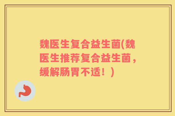魏医生复合益生菌(魏医生推荐复合益生菌，缓解肠胃不适！)