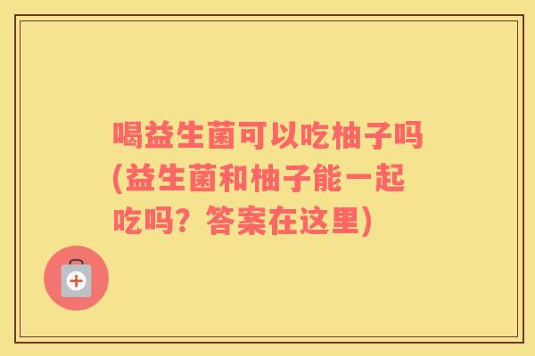 喝益生菌可以吃柚子吗(益生菌和柚子能一起吃吗？答案在这里)