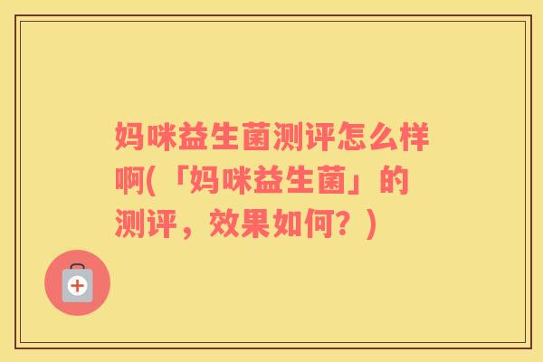 妈咪益生菌测评怎么样啊(「妈咪益生菌」的测评，效果如何？)