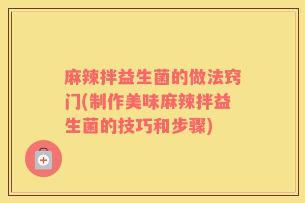 麻辣拌益生菌的做法窍门(制作美味麻辣拌益生菌的技巧和步骤)