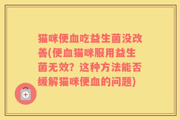 猫咪便血吃益生菌没改善(便血猫咪服用益生菌无效？这种方法能否缓解猫咪便血的问题)