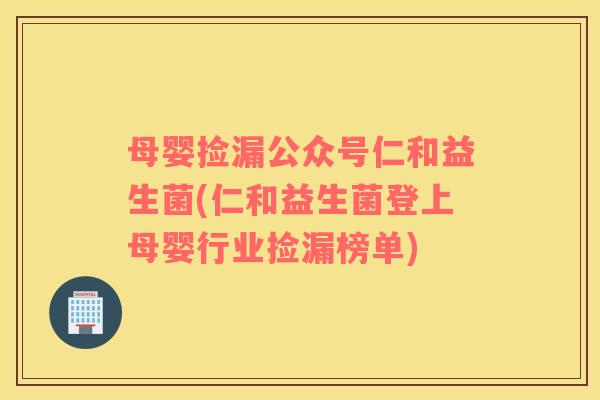母婴捡漏公众号仁和益生菌(仁和益生菌登上母婴行业捡漏榜单) 母婴捡漏公众号仁和益生菌(仁和益生菌登上母婴行业捡漏榜单)