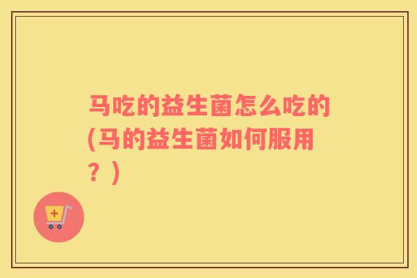 马吃的益生菌怎么吃的(马的益生菌如何服用？)