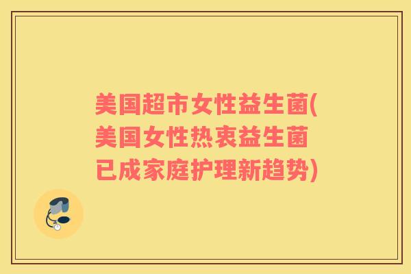 美国超市女性益生菌(美国女性热衷益生菌 已成家庭护理新趋势)