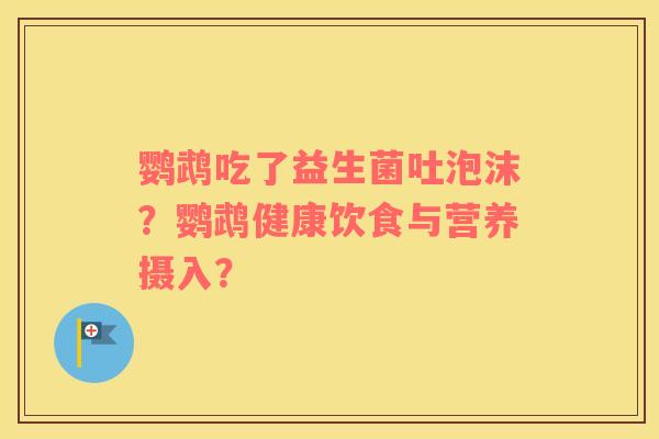 鹦鹉吃了益生菌吐泡沫？鹦鹉健康饮食与营养摄入？