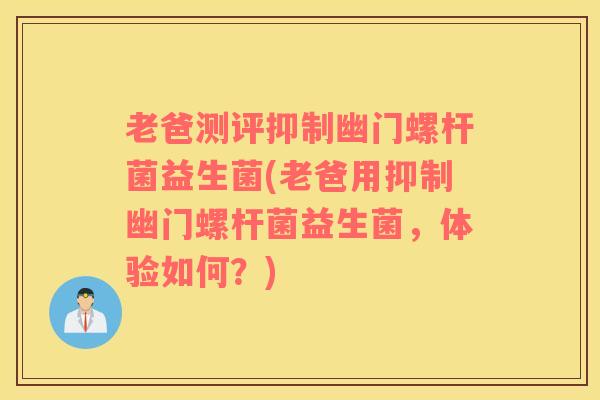 老爸测评抑制幽门螺杆菌益生菌(老爸用抑制幽门螺杆菌益生菌，体验如何？)