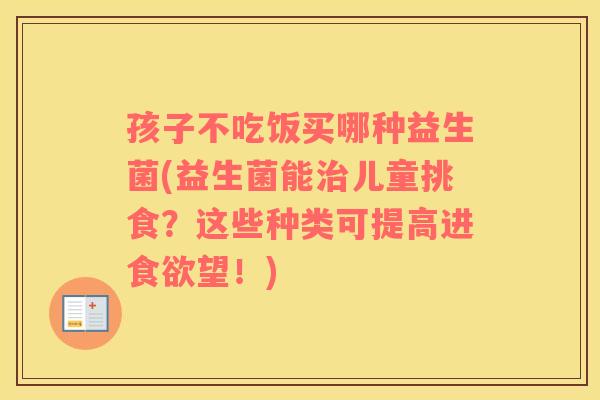 孩子不吃饭买哪种益生菌(益生菌能治儿童挑食？这些种类可提高进食欲望！)