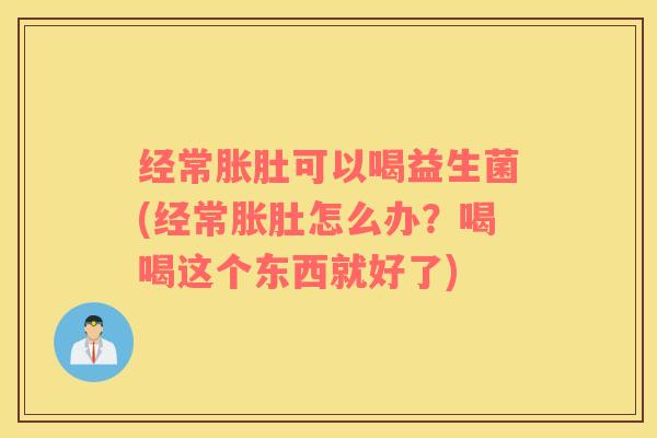 经常胀肚可以喝益生菌(经常胀肚怎么办？喝喝这个东西就好了)