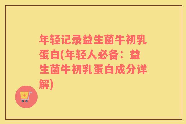 年轻记录益生菌牛初乳蛋白(年轻人必备：益生菌牛初乳蛋白成分详解)