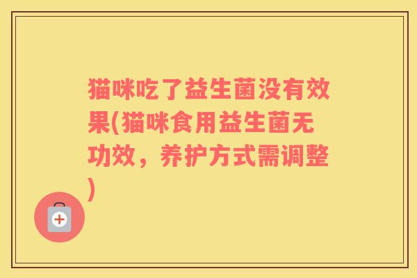 猫咪吃了益生菌没有效果(猫咪食用益生菌无功效，养护方式需调整)