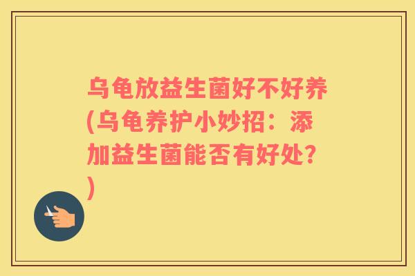 乌龟放益生菌好不好养(乌龟养护小妙招：添加益生菌能否有好处？)