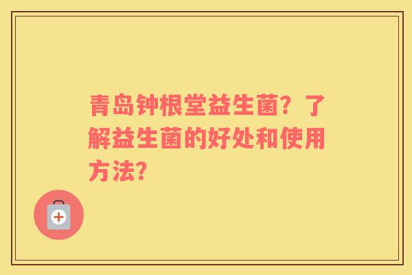 青岛钟根堂益生菌？了解益生菌的好处和使用方法？