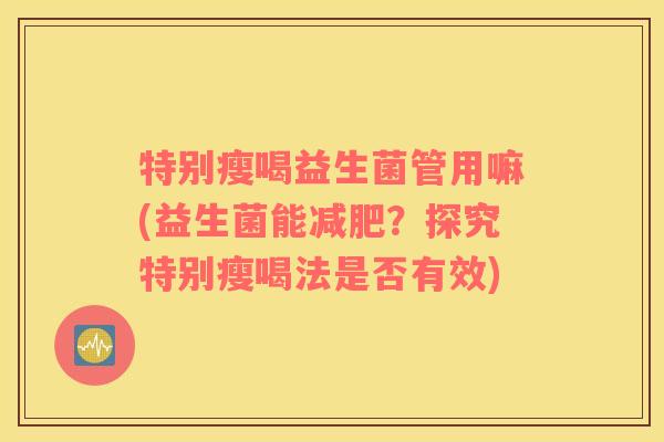 特别瘦喝益生菌管用嘛(益生菌能减肥？探究特别瘦喝法是否有效)