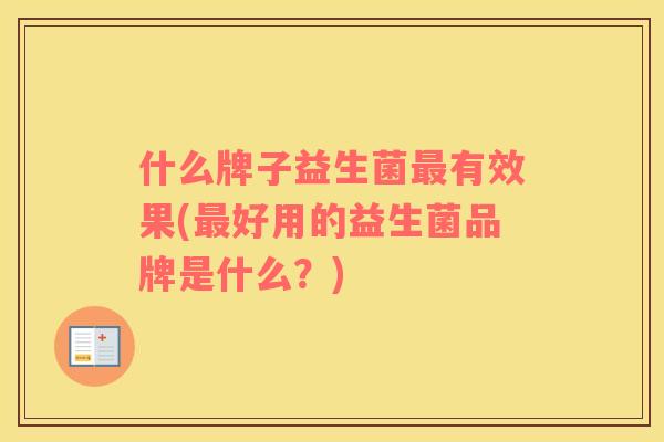 什么牌子益生菌最有效果(最好用的益生菌品牌是什么？)