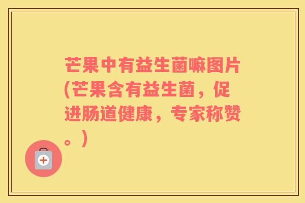 芒果中有益生菌嘛图片(芒果含有益生菌，促进肠道健康，专家称赞。)