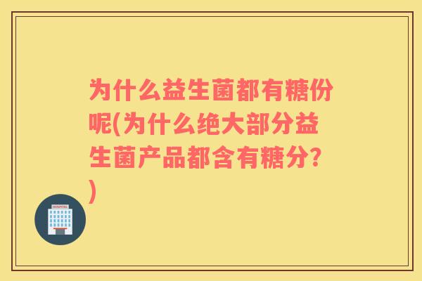为什么益生菌都有糖份呢(为什么绝大部分益生菌产品都含有糖分？)