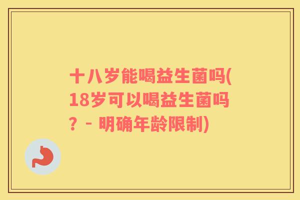 十八岁能喝益生菌吗(18岁可以喝益生菌吗？- 明确年龄限制)