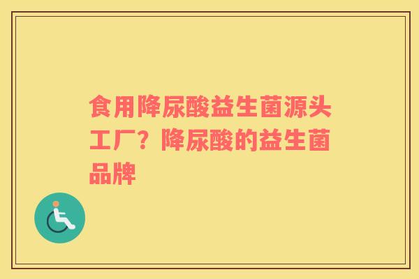 食用降尿酸益生菌源头工厂？降尿酸的益生菌品牌
