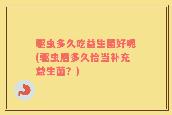 驱虫多久吃益生菌好呢(驱虫后多久恰当补充益生菌？)