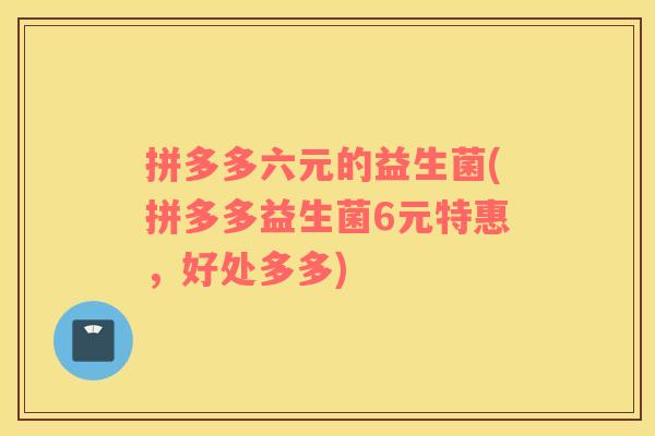 拼多多六元的益生菌(拼多多益生菌6元特惠，好处多多)