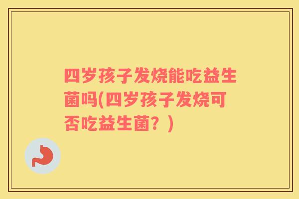 四岁孩子发烧能吃益生菌吗(四岁孩子发烧可否吃益生菌？)