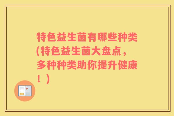 特色益生菌有哪些种类(特色益生菌大盘点，多种种类助你提升健康！)
