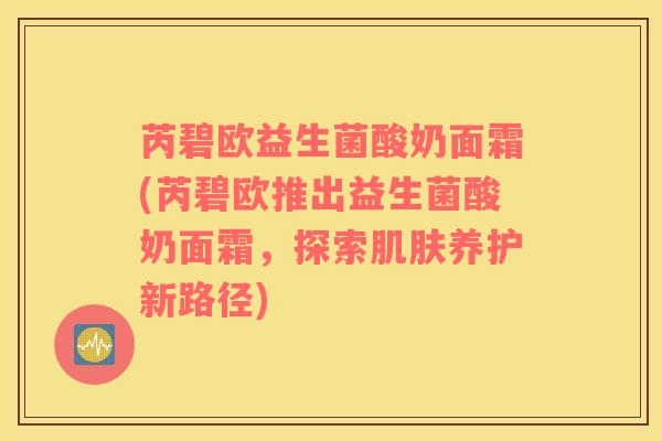 芮碧欧益生菌酸奶面霜(芮碧欧推出益生菌酸奶面霜，探索肌肤养护新路径)