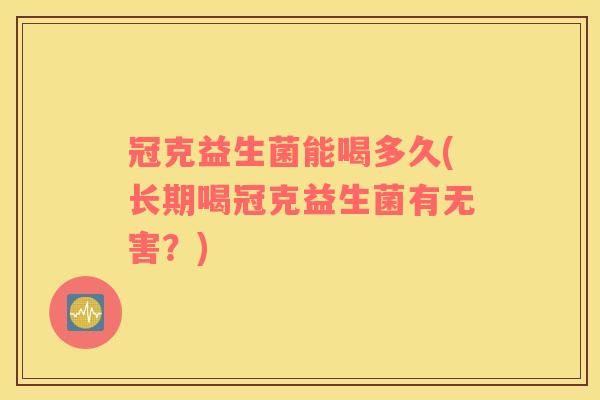 冠克益生菌能喝多久(长期喝冠克益生菌有无害？)