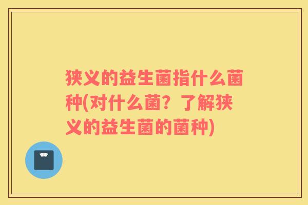 狭义的益生菌指什么菌种(对什么菌？了解狭义的益生菌的菌种)