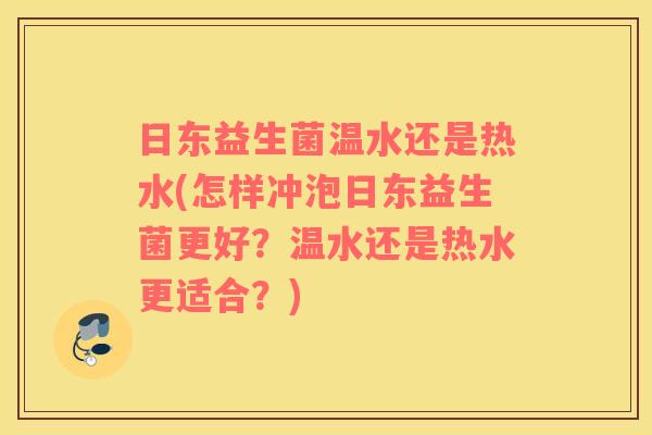 日东益生菌温水还是热水(怎样冲泡日东益生菌更好？温水还是热水更适合？)
