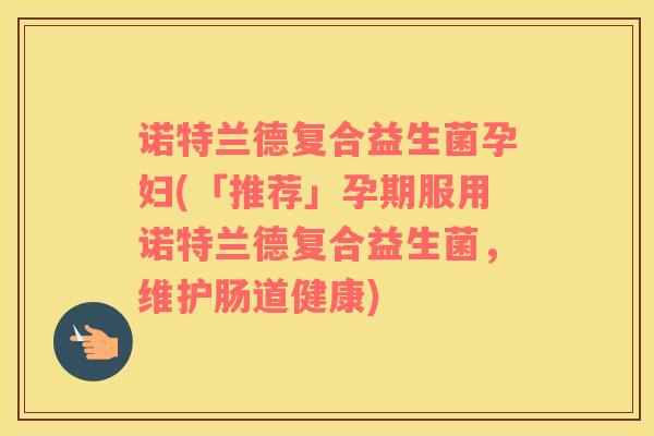 诺特兰德复合益生菌孕妇(「推荐」孕期服用诺特兰德复合益生菌，维护肠道健康)