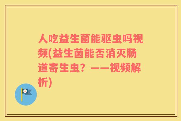 人吃益生菌能驱虫吗视频(益生菌能否消灭肠道寄生虫？——视频解析)