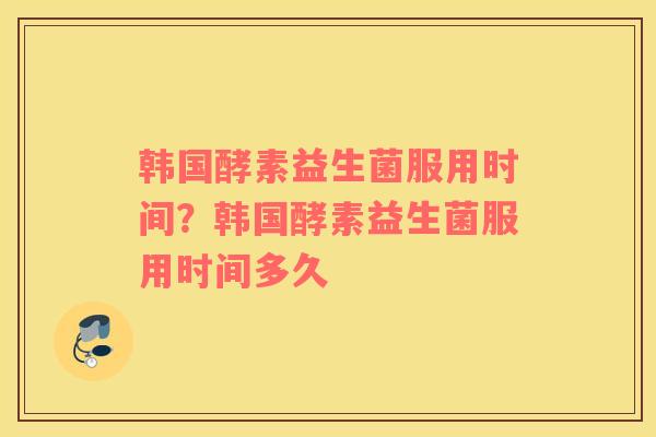 韩国酵素益生菌服用时间？韩国酵素益生菌服用时间多久