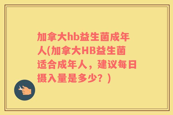 加拿大hb益生菌成年人(加拿大HB益生菌适合成年人，建议每日摄入量是多少？)