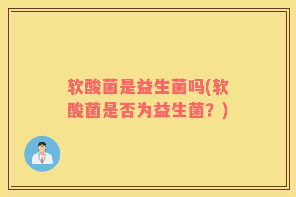 软酸菌是益生菌吗(软酸菌是否为益生菌？)