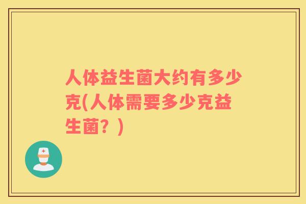 人体益生菌大约有多少克(人体需要多少克益生菌？)