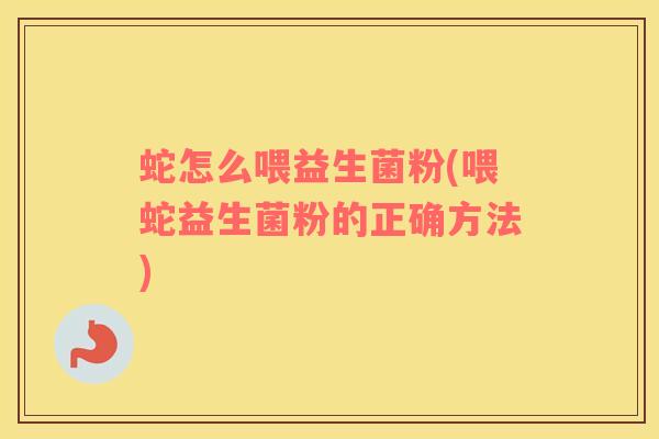蛇怎么喂益生菌粉(喂蛇益生菌粉的正确方法)