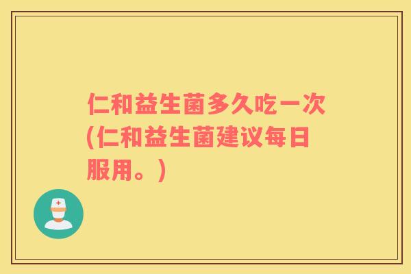 仁和益生菌多久吃一次(仁和益生菌建议每日服用。)