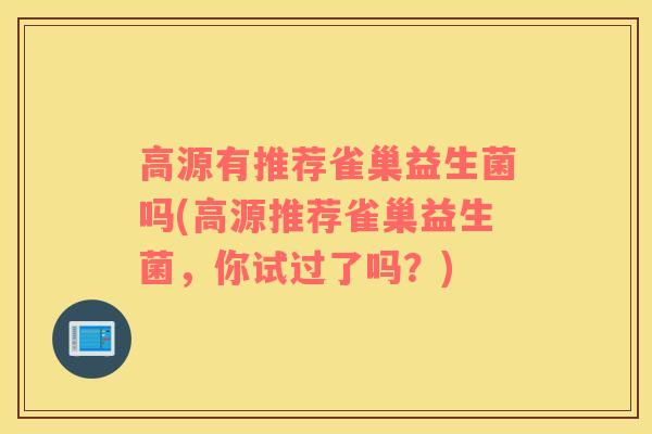 高源有推荐雀巢益生菌吗(高源推荐雀巢益生菌，你试过了吗？)