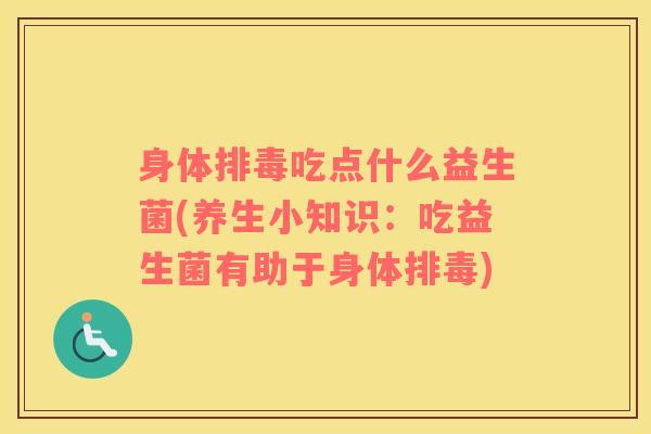 身体排毒吃点什么益生菌(养生小知识：吃益生菌有助于身体排毒)