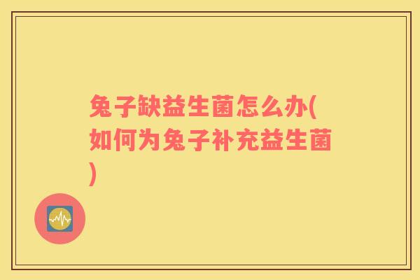兔子缺益生菌怎么办(如何为兔子补充益生菌)