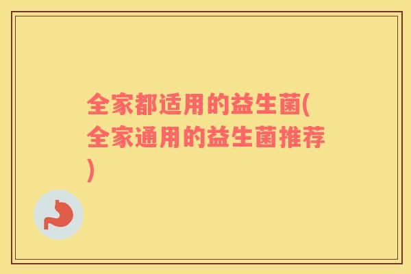 全家都适用的益生菌(全家通用的益生菌推荐)