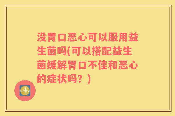 没胃口恶心可以服用益生菌吗(可以搭配益生菌缓解胃口不佳和恶心的症状吗？)