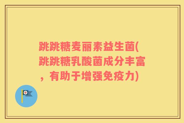 跳跳糖麦丽素益生菌(跳跳糖乳酸菌成分丰富，有助于增强免疫力)
