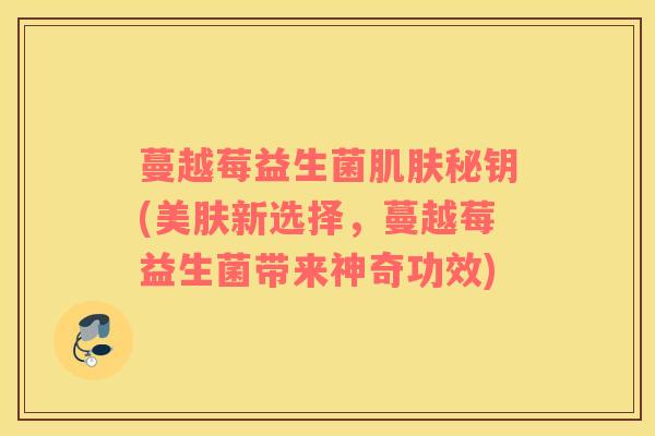 蔓越莓益生菌肌肤秘钥(美肤新选择，蔓越莓益生菌带来神奇功效)