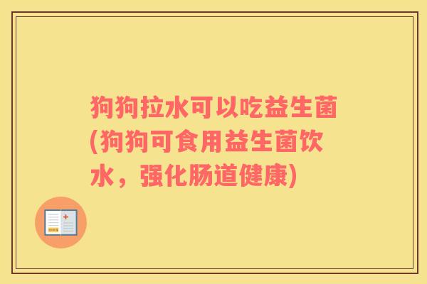 狗狗拉水可以吃益生菌(狗狗可食用益生菌饮水，强化肠道健康)