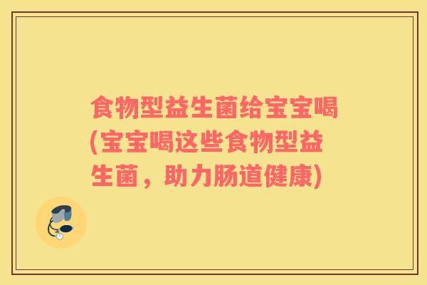 食物型益生菌给宝宝喝(宝宝喝这些食物型益生菌，助力肠道健康)