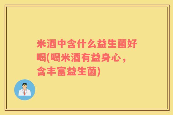 米酒中含什么益生菌好喝(喝米酒有益身心，含丰富益生菌)